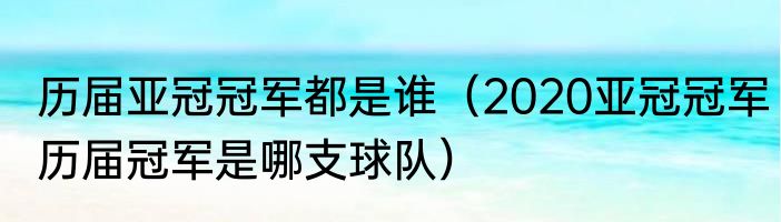 历届亚冠冠军都是谁（2020亚冠冠军历届冠军是哪支球队）
