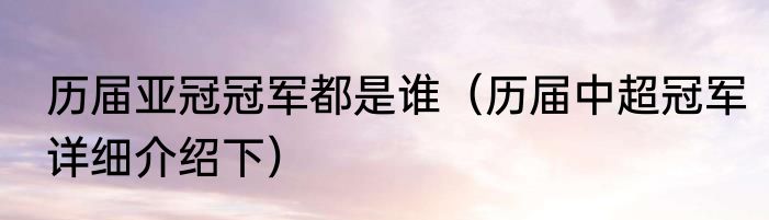 历届亚冠冠军都是谁（历届中超冠军详细介绍下）