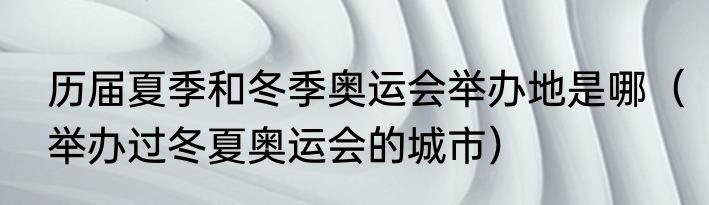 历届夏季和冬季奥运会举办地是哪（举办过冬夏奥运会的城市）