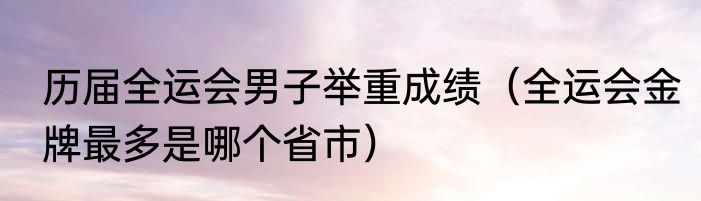 历届全运会男子举重成绩（全运会金牌最多是哪个省市）