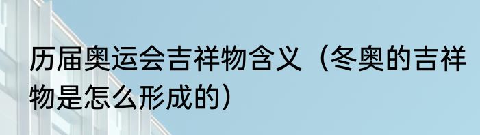 历届奥运会吉祥物含义（冬奥的吉祥物是怎么形成的）