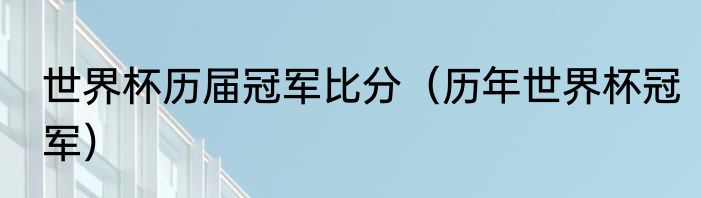 世界杯历届冠军比分（历年世界杯冠军）