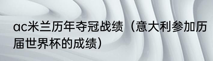 ac米兰历年夺冠战绩（意大利参加历届世界杯的成绩）