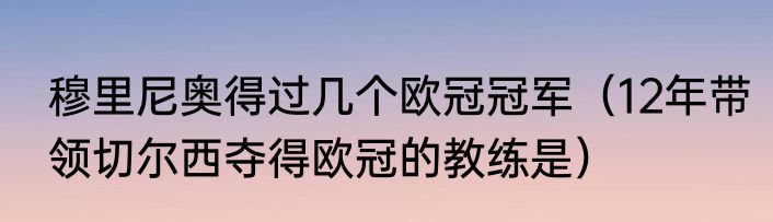 穆里尼奥得过几个欧冠冠军（12年带领切尔西夺得欧冠的教练是）