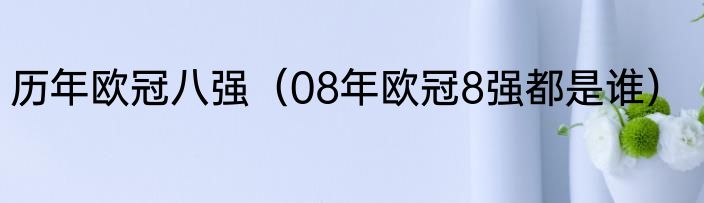 历年欧冠八强（08年欧冠8强都是谁）