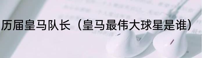 历届皇马队长（皇马最伟大球星是谁）