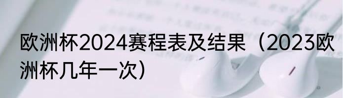 欧洲杯2024赛程表及结果（2023欧洲杯几年一次）