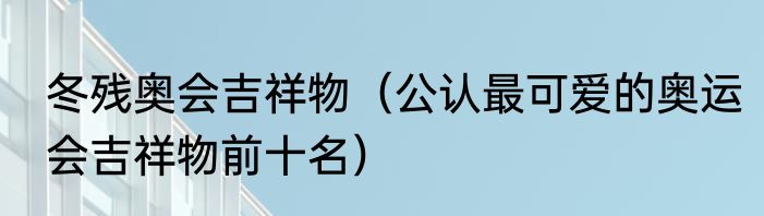冬残奥会吉祥物（公认最可爱的奥运会吉祥物前十名）