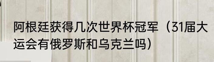 阿根廷获得几次世界杯冠军（31届大运会有俄罗斯和乌克兰吗）