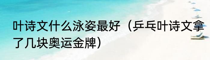 叶诗文什么泳姿最好（乒乓叶诗文拿了几块奥运金牌）