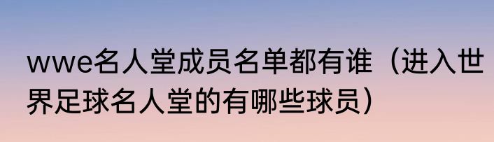 wwe名人堂成员名单都有谁（进入世界足球名人堂的有哪些球员）