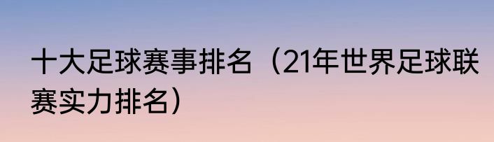 十大足球赛事排名（21年世界足球联赛实力排名）
