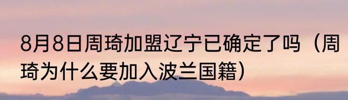 8月8日周琦加盟辽宁已确定了吗（周琦为什么要加入波兰国籍）