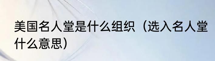 美国名人堂是什么组织（选入名人堂什么意思）