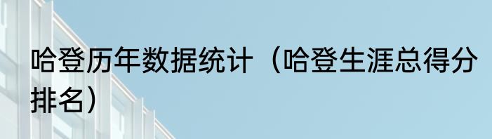 哈登历年数据统计（哈登生涯总得分排名）