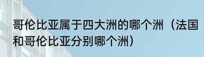 哥伦比亚属于四大洲的哪个洲（法国和哥伦比亚分别哪个洲）