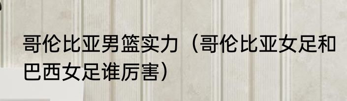 哥伦比亚男篮实力（哥伦比亚女足和巴西女足谁厉害）