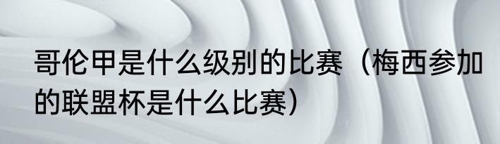 哥伦甲是什么级别的比赛（梅西参加的联盟杯是什么比赛）