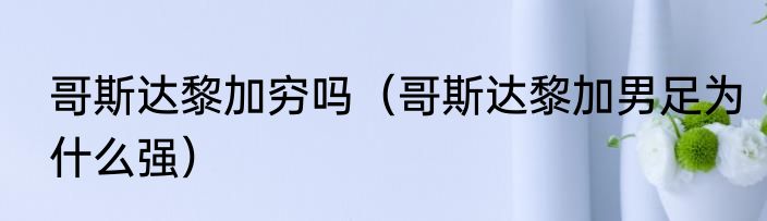 哥斯达黎加穷吗（哥斯达黎加男足为什么强）