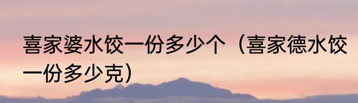 喜家婆水饺一份多少个（喜家德水饺一份多少克）