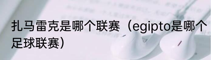 扎马雷克是哪个联赛（egipto是哪个足球联赛）