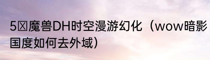 5 魔兽DH时空漫游幻化（wow暗影国度如何去外域）