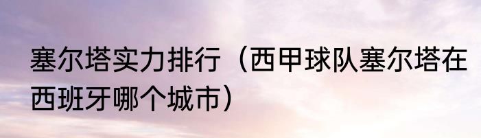 塞尔塔实力排行（西甲球队塞尔塔在西班牙哪个城市）