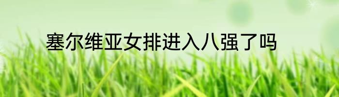 塞尔维亚女排进入八强了吗