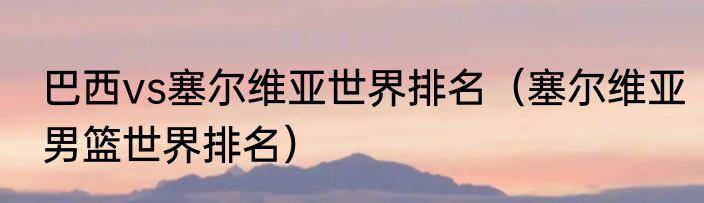 巴西vs塞尔维亚世界排名（塞尔维亚男篮世界排名）