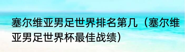 塞尔维亚男足世界排名第几（塞尔维亚男足世界杯最佳战绩）