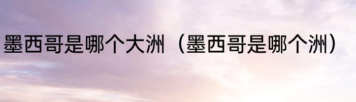 墨西哥是哪个大洲（墨西哥是哪个洲）