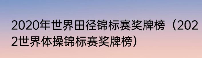 2020年世界田径锦标赛奖牌榜（2022世界体操锦标赛奖牌榜）