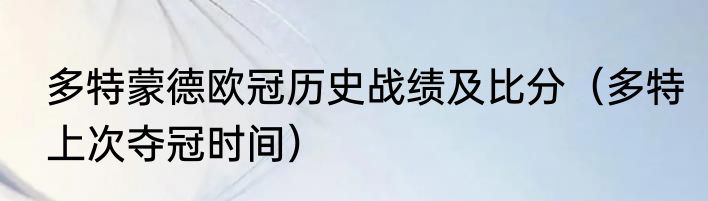 多特蒙德欧冠历史战绩及比分（多特上次夺冠时间）