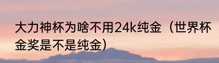 大力神杯为啥不用24k纯金（世界杯金奖是不是纯金）