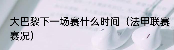 大巴黎下一场赛什么时间（法甲联赛赛况）