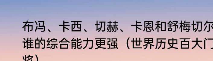 布冯、卡西、切赫、卡恩和舒梅切尔谁的综合能力更强（世界历史百大门将）