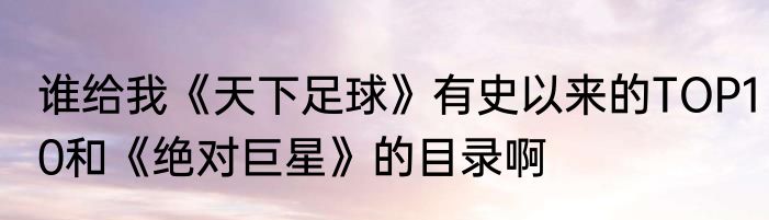 谁给我《天下足球》有史以来的TOP10和《绝对巨星》的目录啊
