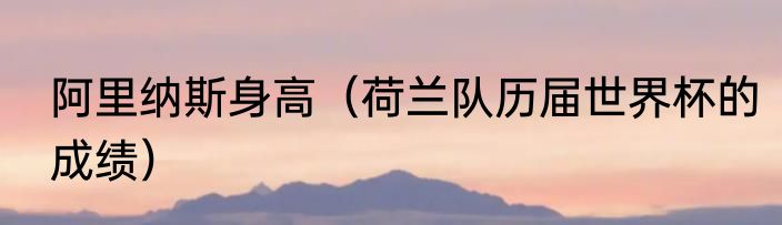阿里纳斯身高（荷兰队历届世界杯的成绩）