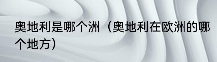 奥地利是哪个洲（奥地利在欧洲的哪个地方）