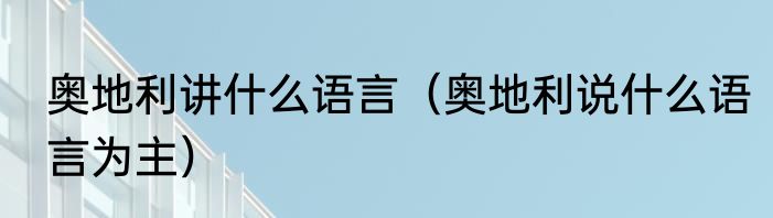奥地利讲什么语言（奥地利说什么语言为主）