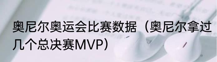 奥尼尔奥运会比赛数据（奥尼尔拿过几个总决赛MVP）