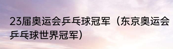 23届奥运会乒乓球冠军（东京奥运会乒乓球世界冠军）