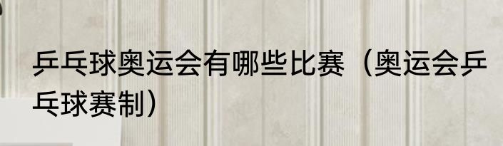 乒乓球奥运会有哪些比赛（奥运会乒乓球赛制）