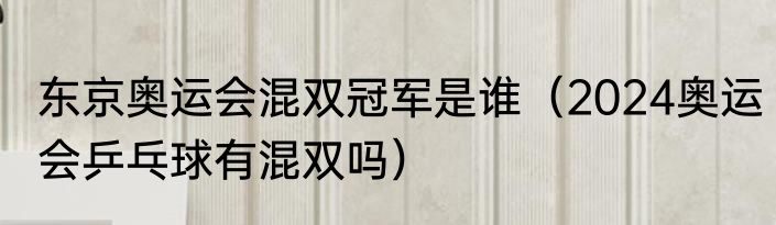 东京奥运会混双冠军是谁（2024奥运会乒乓球有混双吗）
