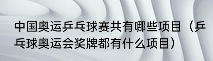 中国奥运乒乓球赛共有哪些项目（乒乓球奥运会奖牌都有什么项目）
