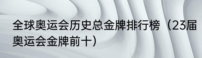 全球奥运会历史总金牌排行榜（23届奥运会金牌前十）