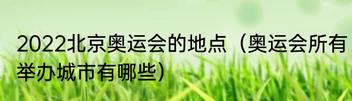 2022北京奥运会的地点（奥运会所有举办城市有哪些）