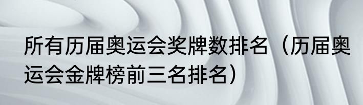所有历届奥运会奖牌数排名（历届奥运会金牌榜前三名排名）