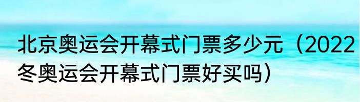 北京奥运会开幕式门票多少元（2022冬奥运会开幕式门票好买吗）