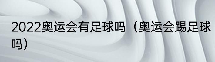 2022奥运会有足球吗（奥运会踢足球吗）